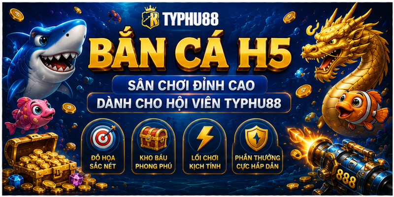 Bắn Cá H5 - Sân Chơi Đỉnh Cao Dành Cho Hội Viên Typhu88 